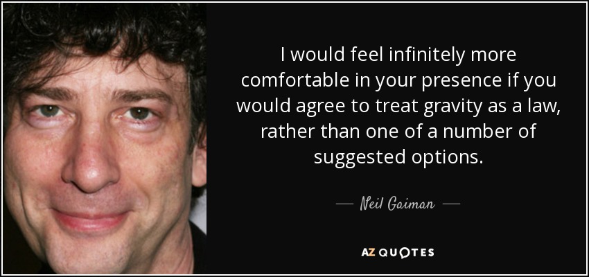 I would feel infinitely more comfortable in your presence if you would agree to treat gravity as a law, rather than one of a number of suggested options. - Neil Gaiman