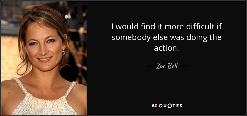 I would find it more difficult if somebody else was doing the action. - Zoe Bell