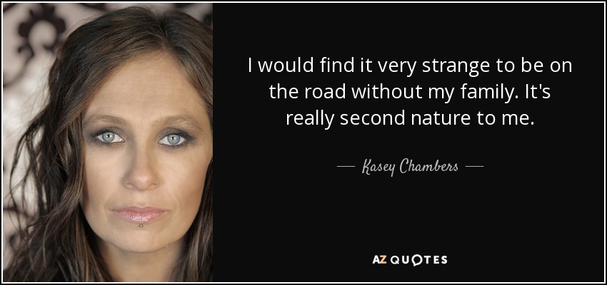 I would find it very strange to be on the road without my family. It's really second nature to me. - Kasey Chambers