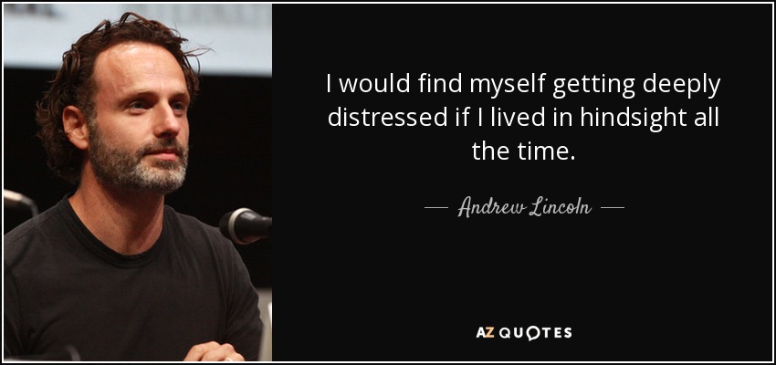 I would find myself getting deeply distressed if I lived in hindsight all the time. - Andrew Lincoln