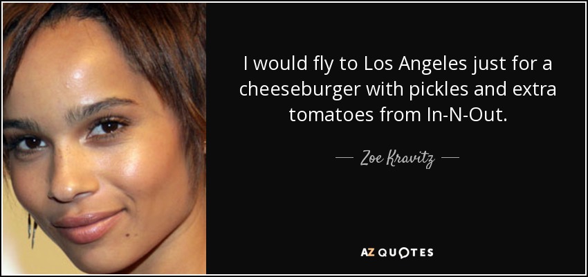 I would fly to Los Angeles just for a cheeseburger with pickles and extra tomatoes from In-N-Out. - Zoe Kravitz