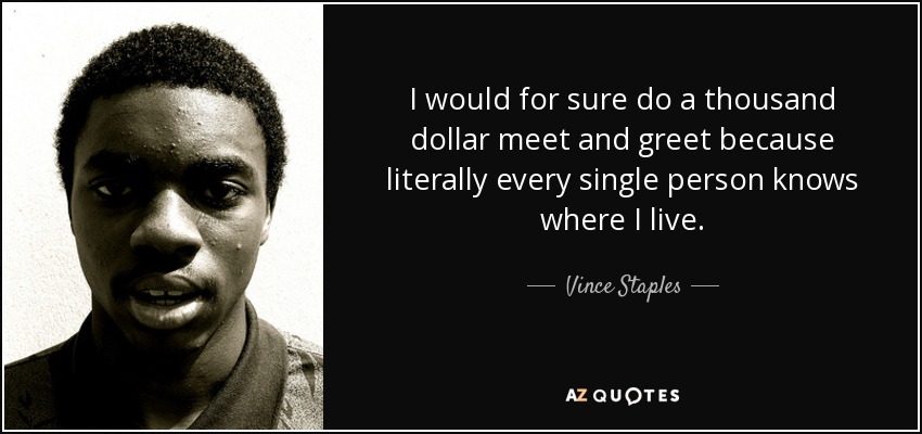 I would for sure do a thousand dollar meet and greet because literally every single person knows where I live. - Vince Staples