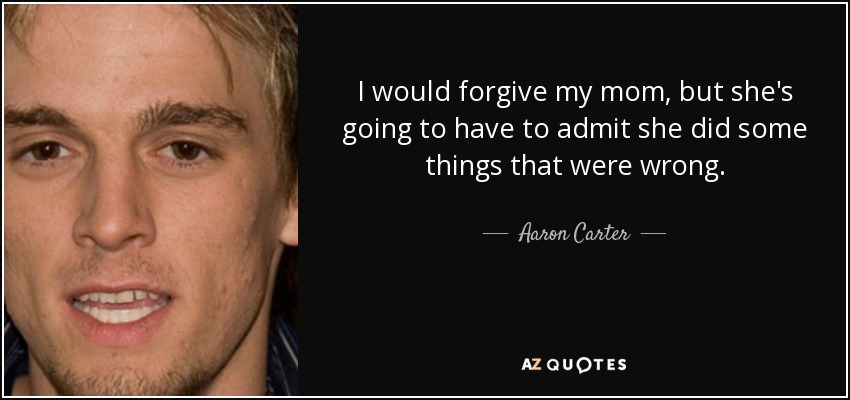 I would forgive my mom, but she's going to have to admit she did some things that were wrong. - Aaron Carter