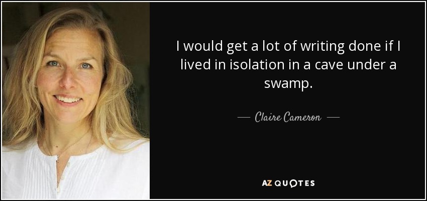 I would get a lot of writing done if I lived in isolation in a cave under a swamp. - Claire Cameron