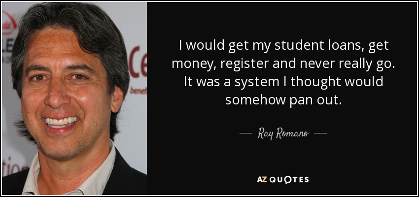 I would get my student loans, get money, register and never really go. It was a system I thought would somehow pan out. - Ray Romano