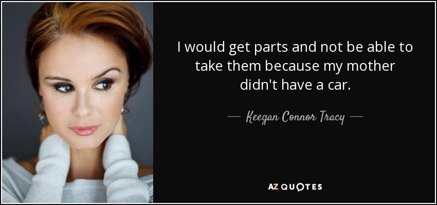 I would get parts and not be able to take them because my mother didn't have a car. - Keegan Connor Tracy