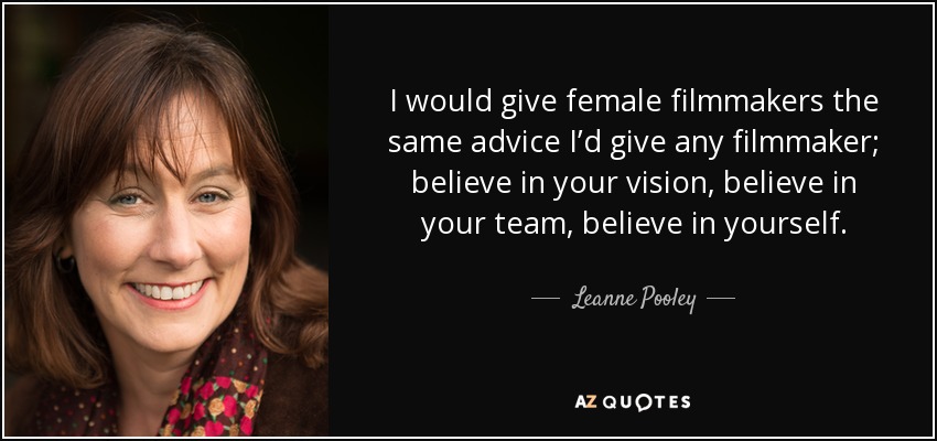 I would give female filmmakers the same advice I’d give any filmmaker; believe in your vision, believe in your team, believe in yourself. - Leanne Pooley