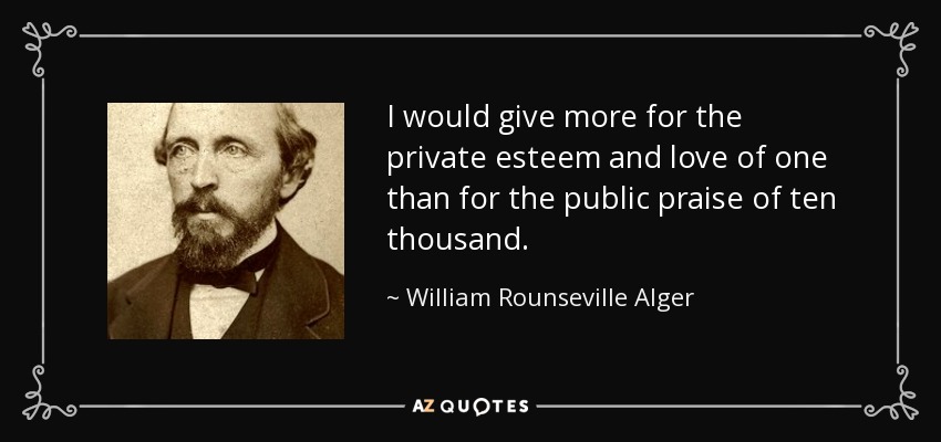 I would give more for the private esteem and love of one than for the public praise of ten thousand. - William Rounseville Alger