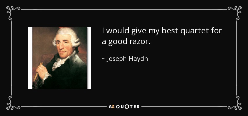 I would give my best quartet for a good razor. - Joseph Haydn