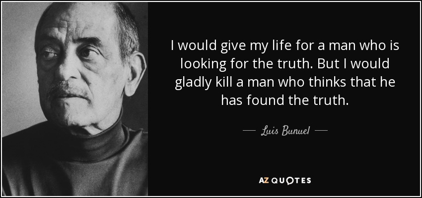 I would give my life for a man who is looking for the truth. But I would gladly kill a man who thinks that he has found the truth. - Luis Bunuel
