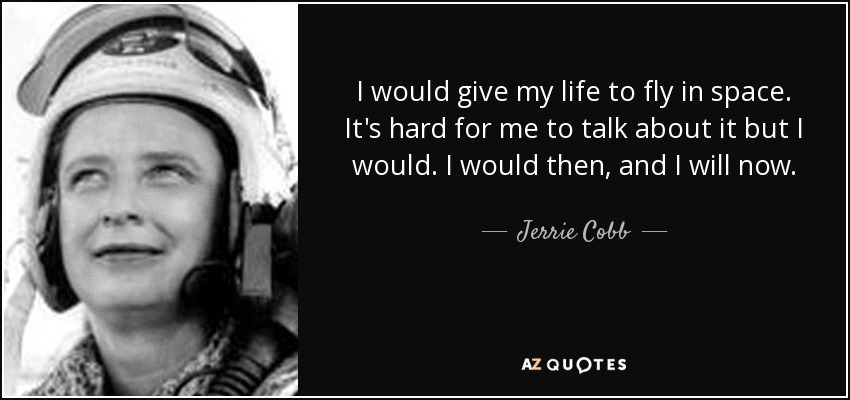I would give my life to fly in space. It's hard for me to talk about it but I would. I would then, and I will now. - Jerrie Cobb