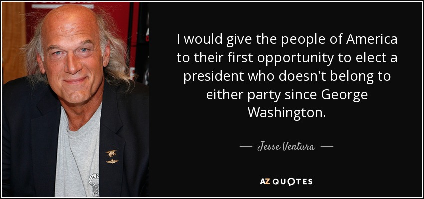 I would give the people of America to their first opportunity to elect a president who doesn't belong to either party since George Washington. - Jesse Ventura