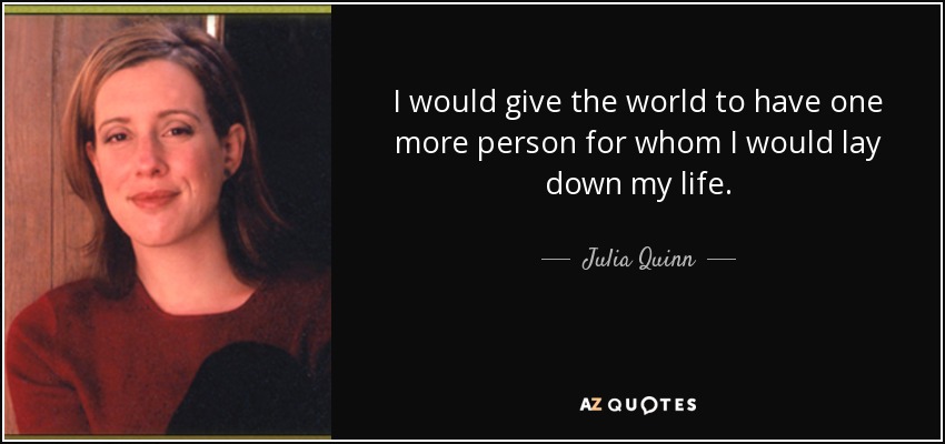 I would give the world to have one more person for whom I would lay down my life. - Julia Quinn