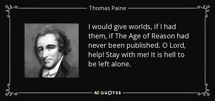 I would give worlds, if I had them, if The Age of Reason had never been published. O Lord, help! Stay with me! It is hell to be left alone. - Thomas Paine
