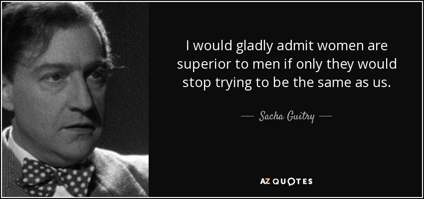 I would gladly admit women are superior to men if only they would stop trying to be the same as us. - Sacha Guitry