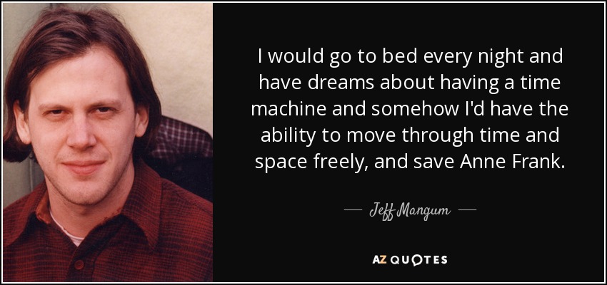 I would go to bed every night and have dreams about having a time machine and somehow I'd have the ability to move through time and space freely, and save Anne Frank. - Jeff Mangum