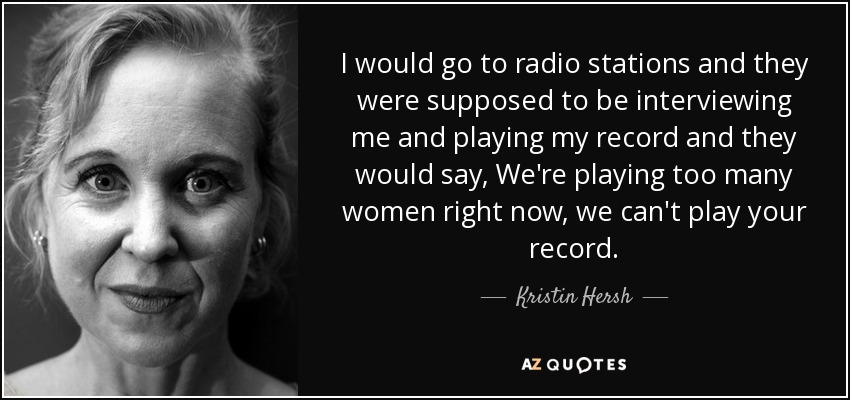 I would go to radio stations and they were supposed to be interviewing me and playing my record and they would say, We're playing too many women right now, we can't play your record. - Kristin Hersh