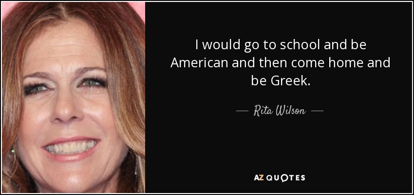 I would go to school and be American and then come home and be Greek. - Rita Wilson