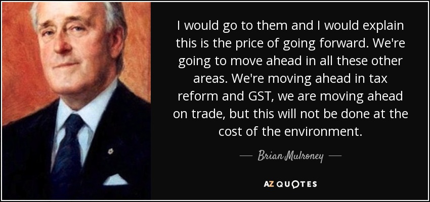 I would go to them and I would explain this is the price of going forward. We're going to move ahead in all these other areas. We're moving ahead in tax reform and GST, we are moving ahead on trade, but this will not be done at the cost of the environment. - Brian Mulroney