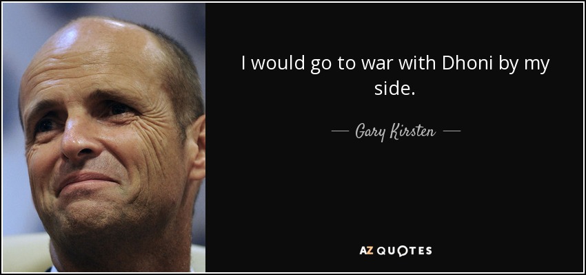 I would go to war with Dhoni by my side. - Gary Kirsten