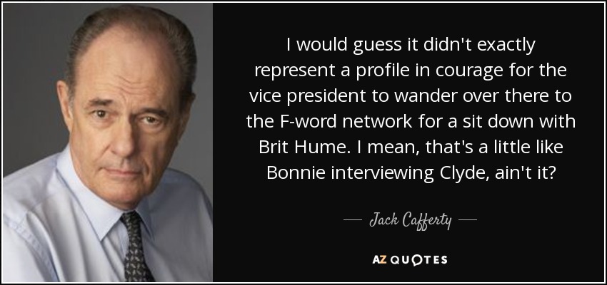I would guess it didn't exactly represent a profile in courage for the vice president to wander over there to the F-word network for a sit down with Brit Hume. I mean, that's a little like Bonnie interviewing Clyde, ain't it? - Jack Cafferty