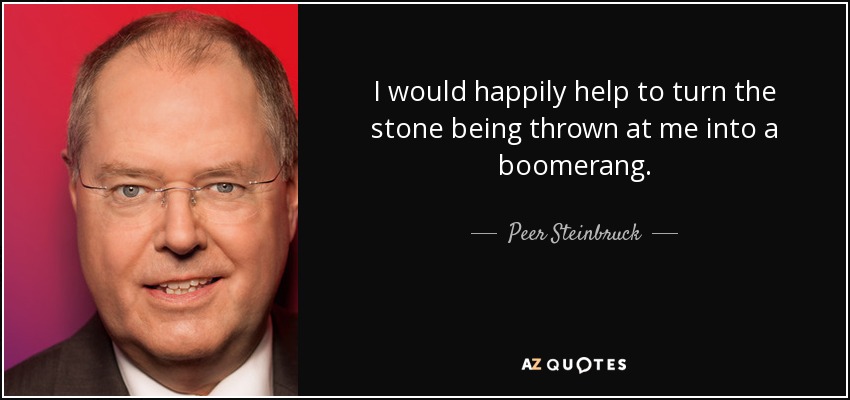 I would happily help to turn the stone being thrown at me into a boomerang. - Peer Steinbruck
