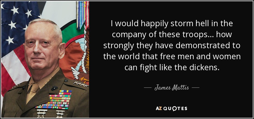 I would happily storm hell in the company of these troops ... how strongly they have demonstrated to the world that free men and women can fight like the dickens. - James Mattis
