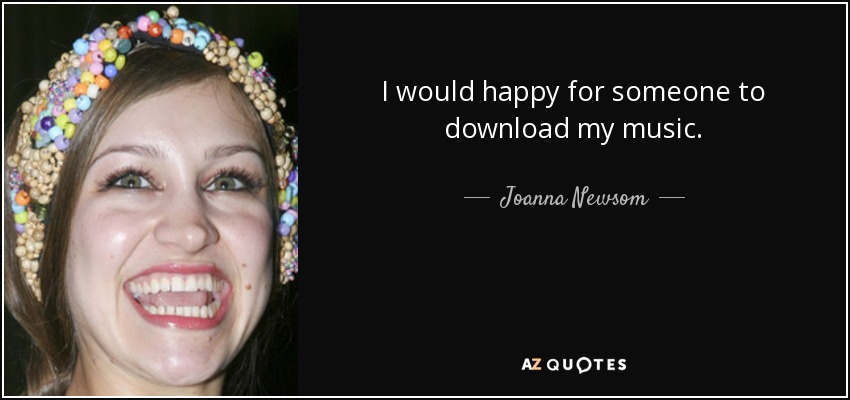 I would happy for someone to download my music. - Joanna Newsom