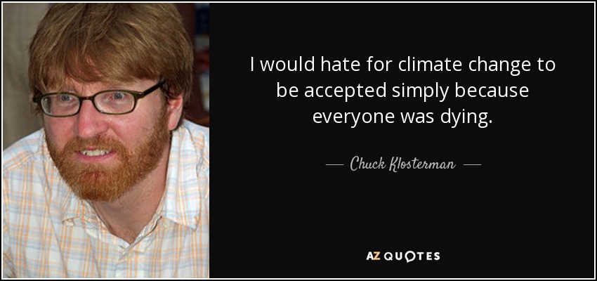 I would hate for climate change to be accepted simply because everyone was dying. - Chuck Klosterman