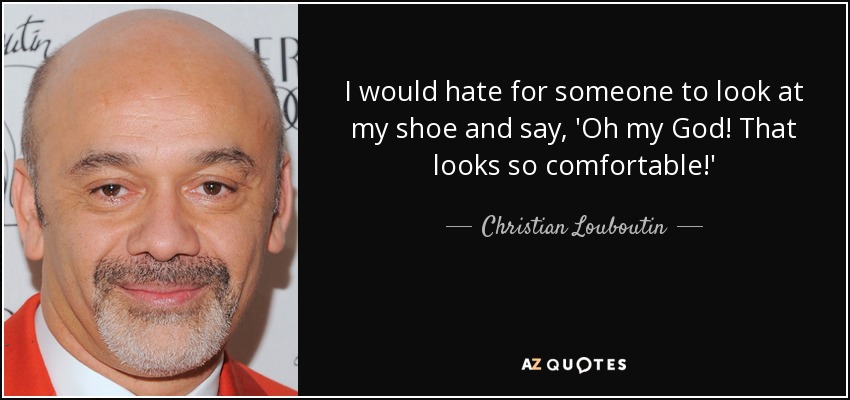 I would hate for someone to look at my shoe and say, 'Oh my God! That looks so comfortable!' - Christian Louboutin
