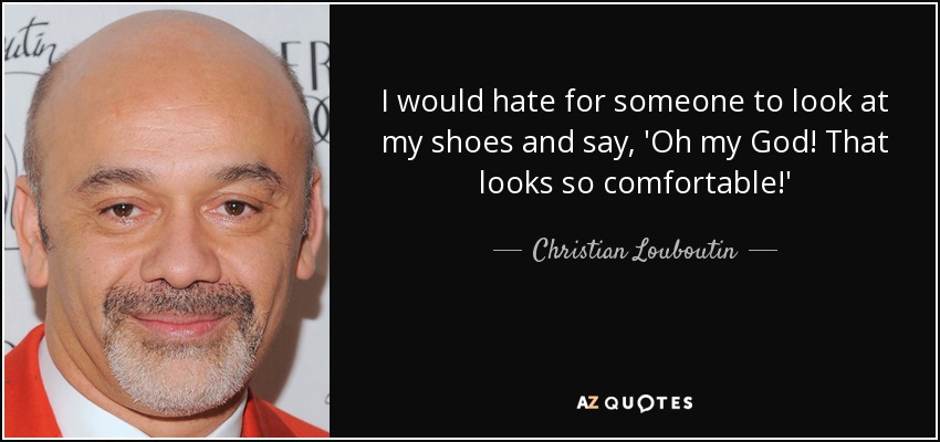 I would hate for someone to look at my shoes and say, 'Oh my God! That looks so comfortable!' - Christian Louboutin