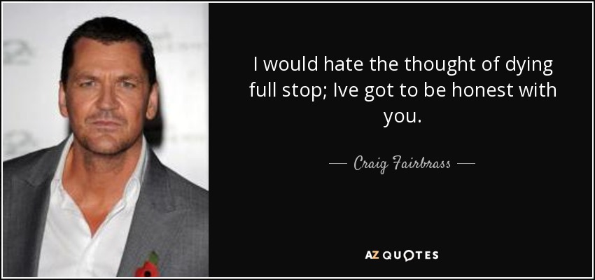 I would hate the thought of dying full stop; Ive got to be honest with you. - Craig Fairbrass