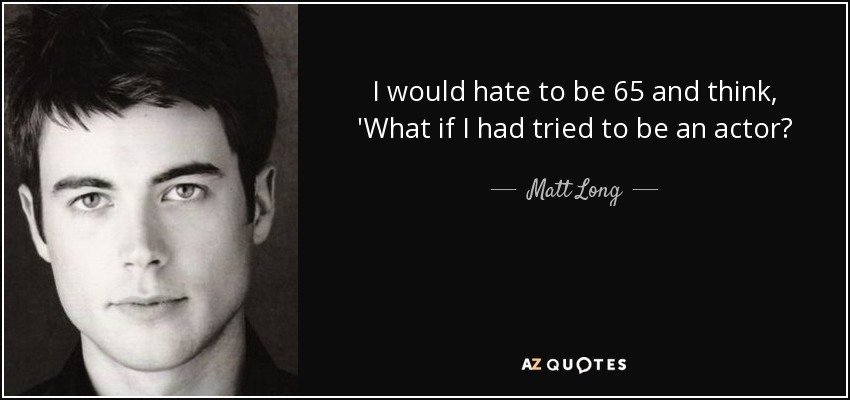 I would hate to be 65 and think, 'What if I had tried to be an actor? - Matt Long