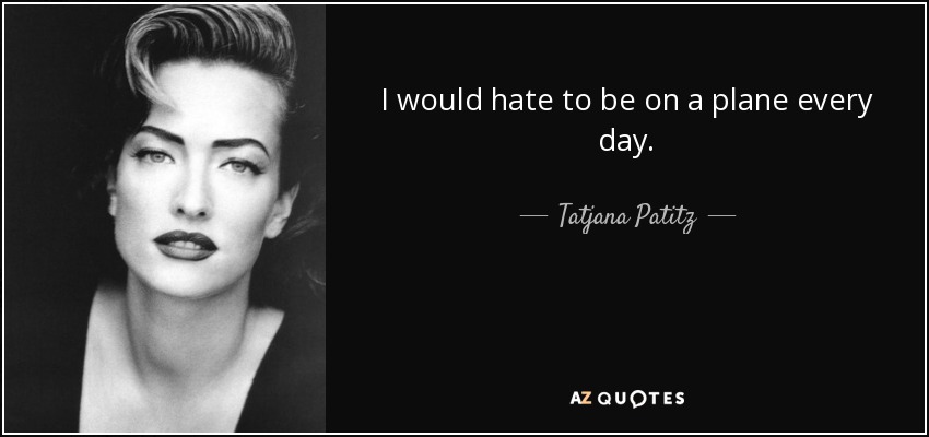 I would hate to be on a plane every day. - Tatjana Patitz