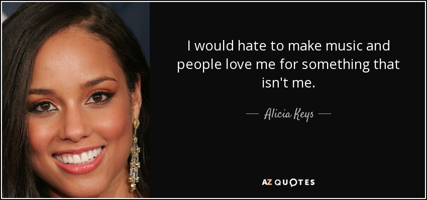 I would hate to make music and people love me for something that isn't me. - Alicia Keys