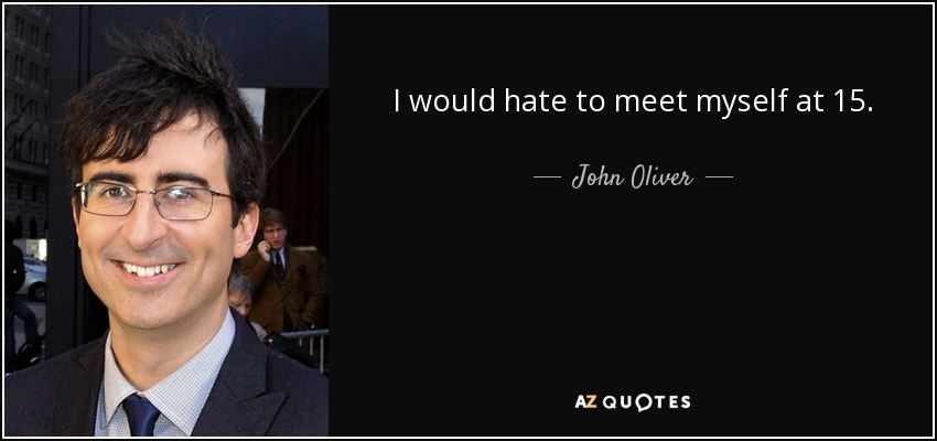 I would hate to meet myself at 15. - John Oliver