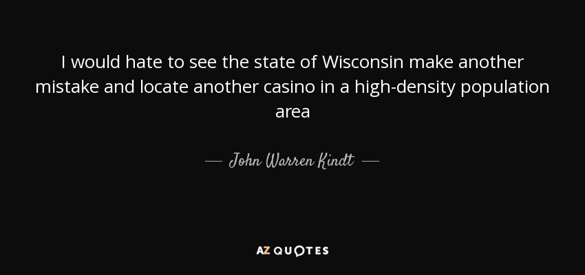 I would hate to see the state of Wisconsin make another mistake and locate another casino in a high-density population area - John Warren Kindt