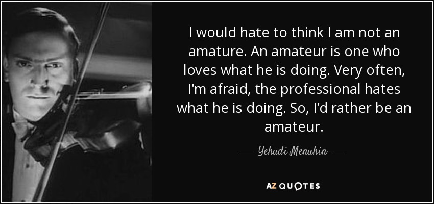I would hate to think I am not an amature. An amateur is one who loves what he is doing. Very often, I'm afraid, the professional hates what he is doing. So, I'd rather be an amateur. - Yehudi Menuhin