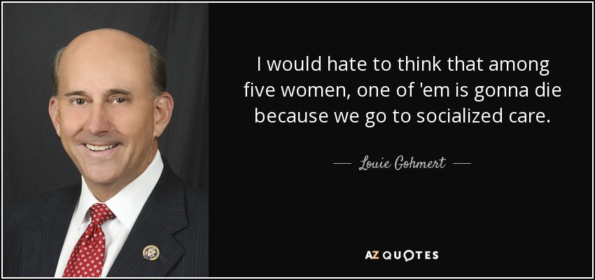 I would hate to think that among five women, one of 'em is gonna die because we go to socialized care. - Louie Gohmert