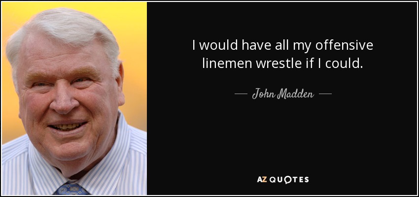 I would have all my offensive linemen wrestle if I could. - John Madden