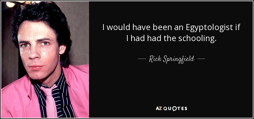 I would have been an Egyptologist if I had had the schooling. - Rick Springfield