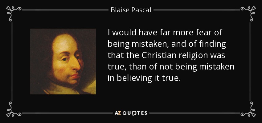 I would have far more fear of being mistaken, and of finding that the Christian religion was true, than of not being mistaken in believing it true. - Blaise Pascal