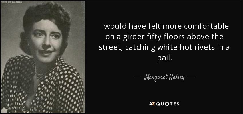 I would have felt more comfortable on a girder fifty floors above the street, catching white-hot rivets in a pail. - Margaret Halsey