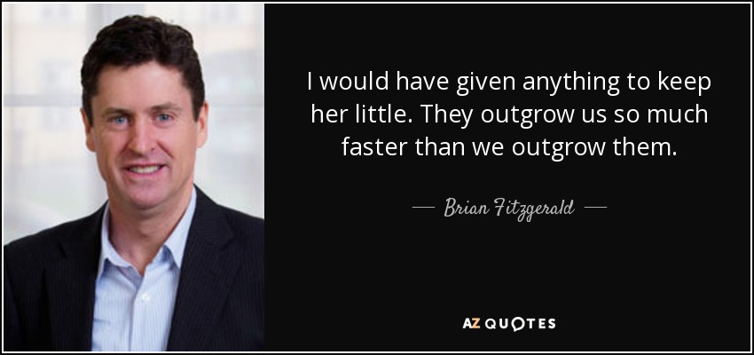 I would have given anything to keep her little. They outgrow us so much faster than we outgrow them. - Brian Fitzgerald