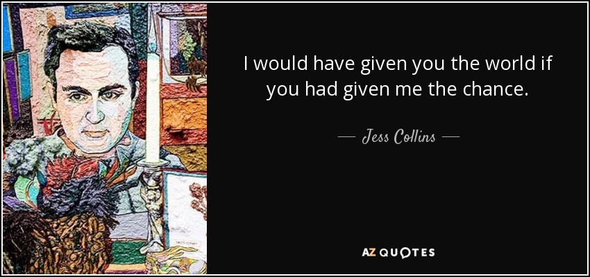 I would have given you the world if you had given me the chance. - Jess Collins