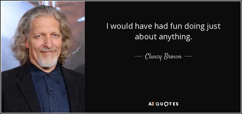 I would have had fun doing just about anything. - Clancy Brown