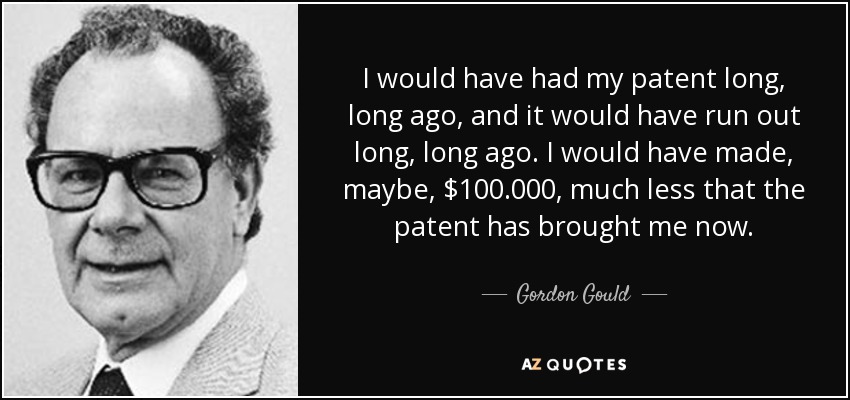 I would have had my patent long, long ago, and it would have run out long, long ago. I would have made, maybe, $100.000, much less that the patent has brought me now. - Gordon Gould