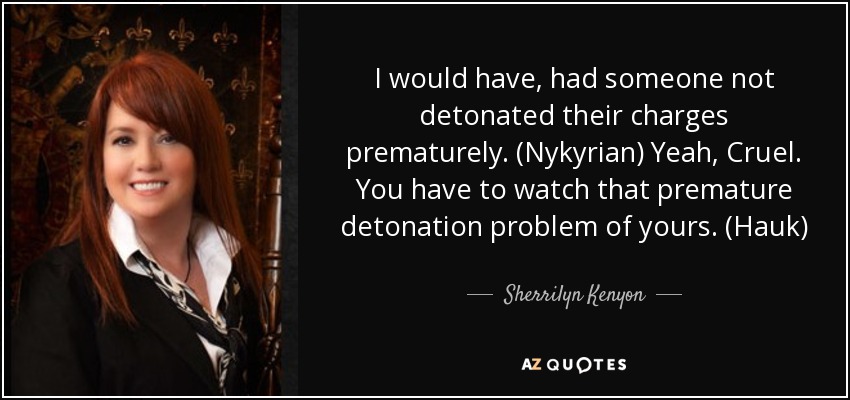 I would have, had someone not detonated their charges prematurely. (Nykyrian) Yeah, Cruel. You have to watch that premature detonation problem of yours. (Hauk) - Sherrilyn Kenyon