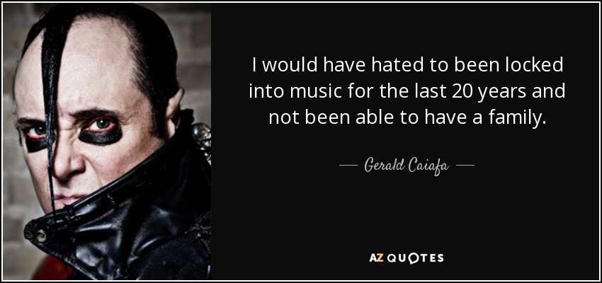 I would have hated to been locked into music for the last 20 years and not been able to have a family. - Gerald Caiafa
