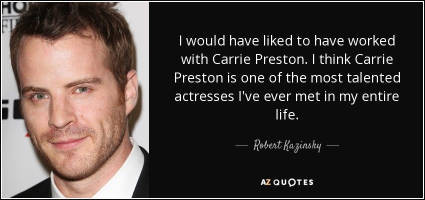 I would have liked to have worked with Carrie Preston. I think Carrie Preston is one of the most talented actresses I've ever met in my entire life. - Robert Kazinsky